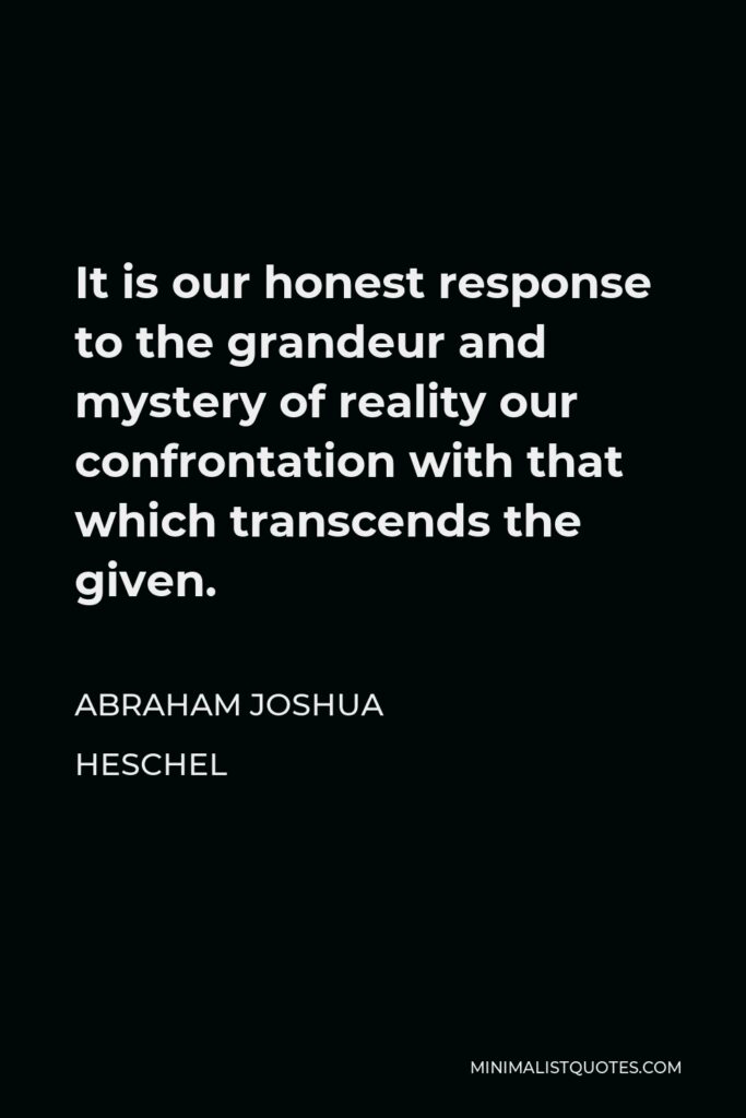 Abraham Joshua Heschel Quote - It is our honest response to the grandeur and mystery of reality our confrontation with that which transcends the given.