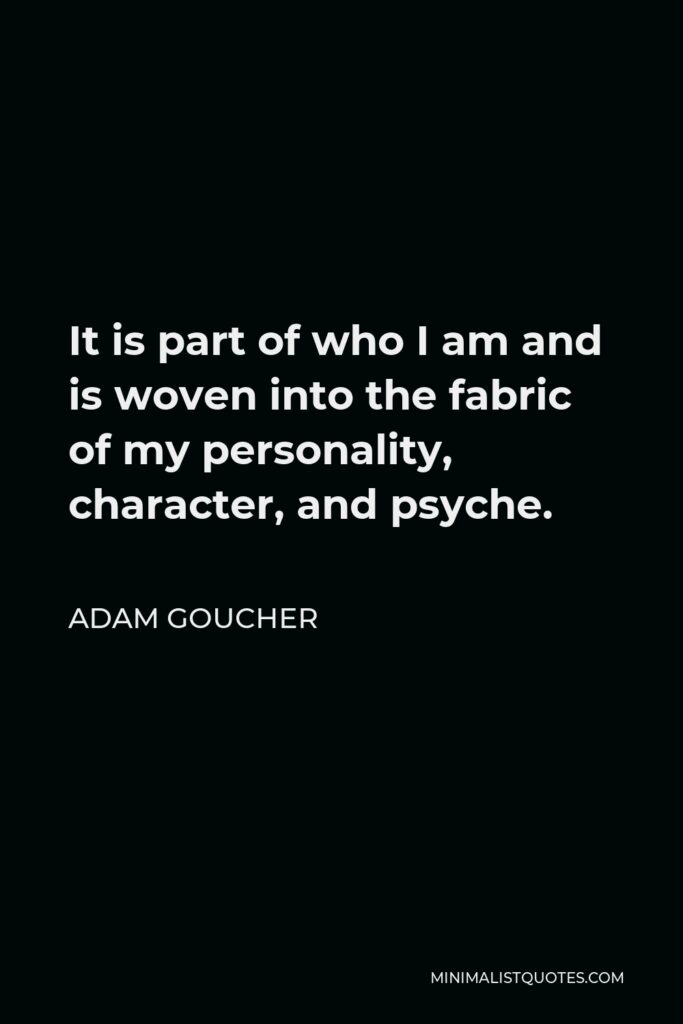 Adam Goucher Quote - It is part of who I am and is woven into the fabric of my personality, character, and psyche.