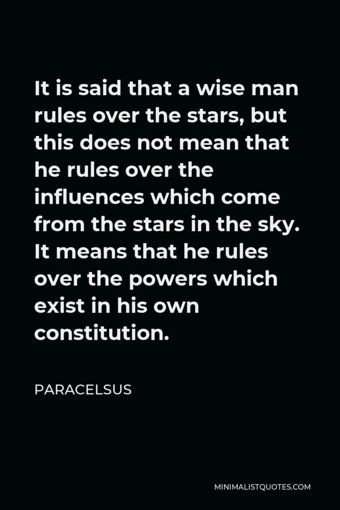 Paracelsus Quote - It is said that a wise man rules over the stars, but this does not mean that he rules over the influences which come from the stars in the sky. It means that he rules over the powers which exist in his own constitution.