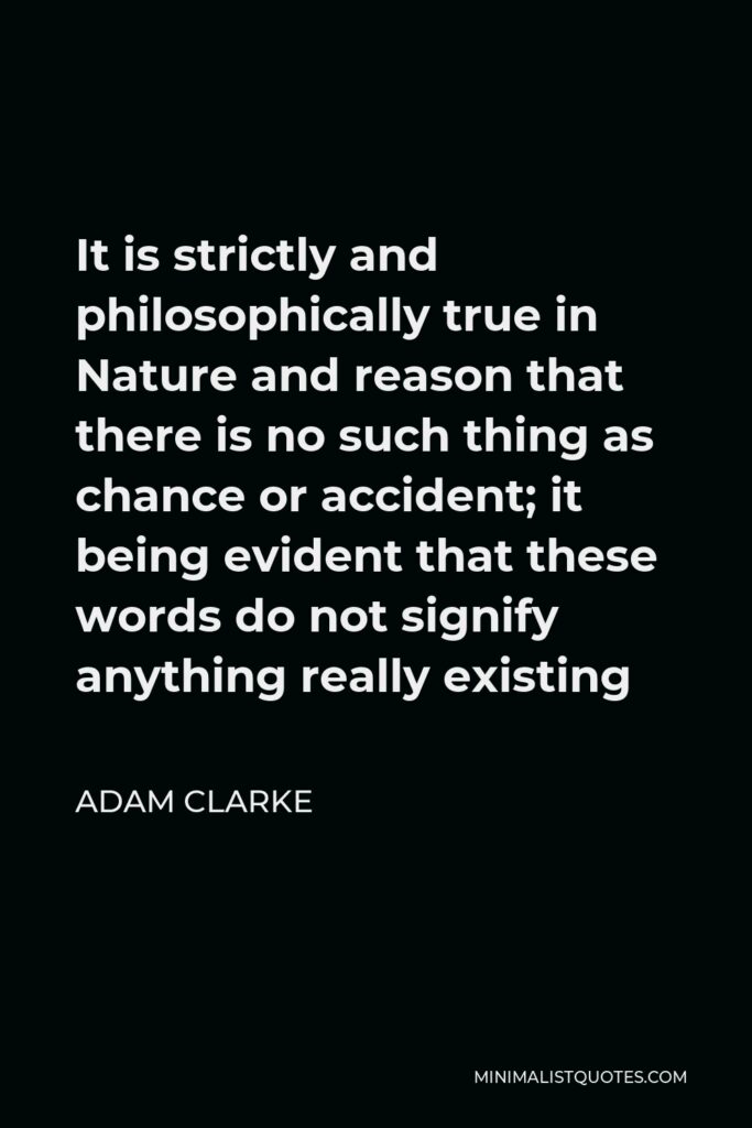 Adam Clarke Quote - It is strictly and philosophically true in Nature and reason that there is no such thing as chance or accident; it being evident that these words do not signify anything really existing