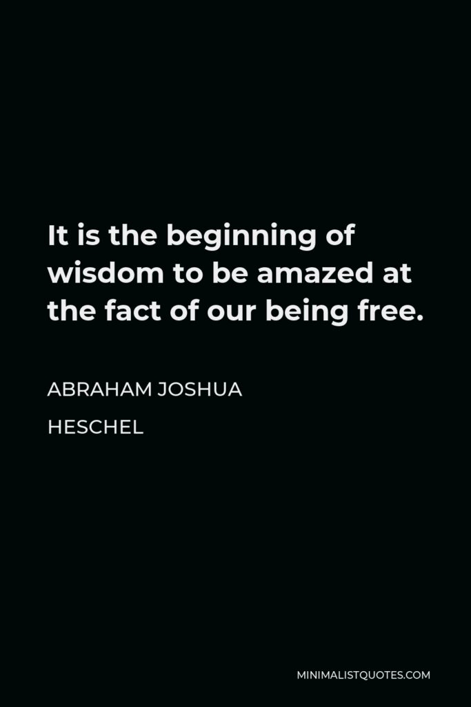 Abraham Joshua Heschel Quote - It is the beginning of wisdom to be amazed at the fact of our being free.
