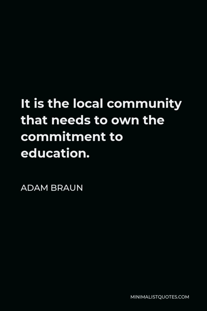 Adam Braun Quote - It is the local community that needs to own the commitment to education.