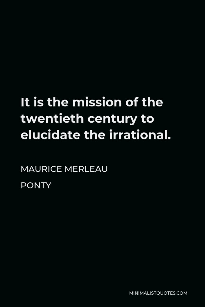 Maurice Merleau Ponty Quote - It is the mission of the twentieth century to elucidate the irrational.