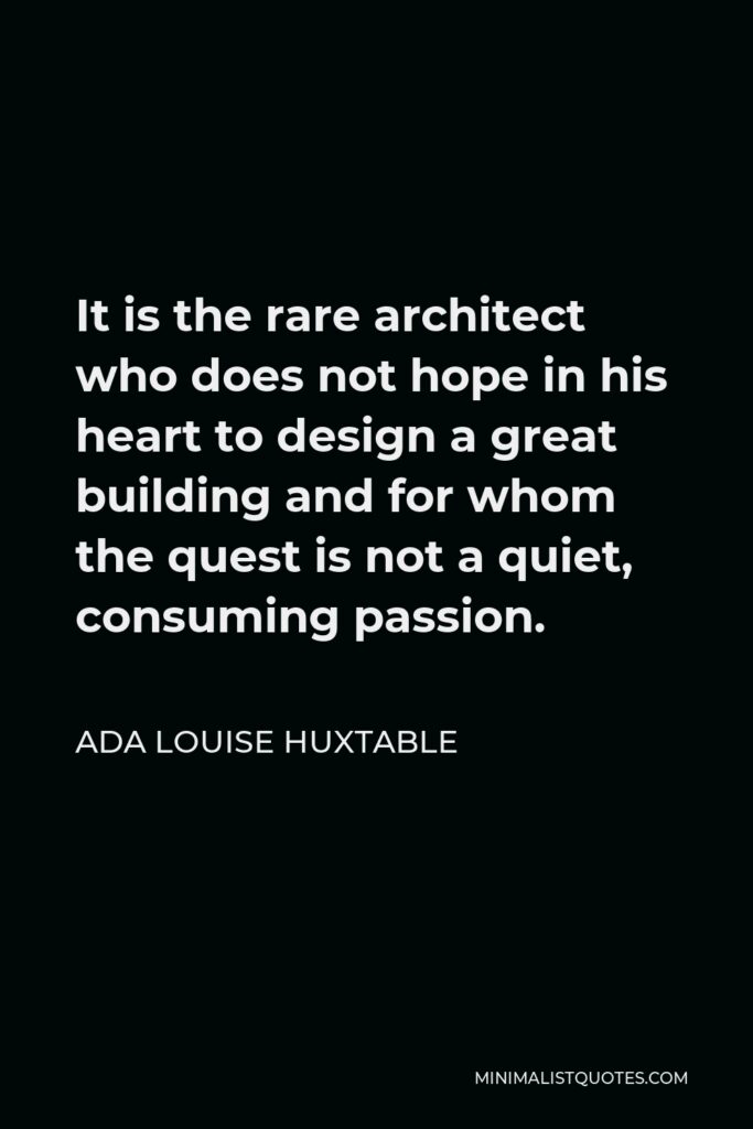 Ada Louise Huxtable Quote - It is the rare architect who does not hope in his heart to design a great building and for whom the quest is not a quiet, consuming passion.