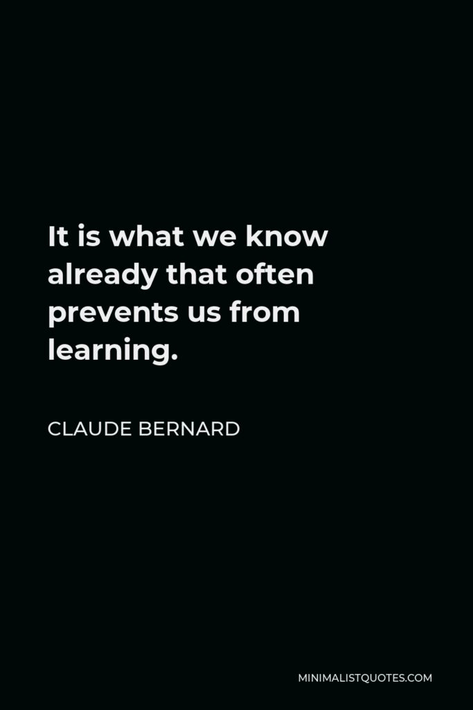 Claude Bernard Quote - It is what we know already that often prevents us from learning.