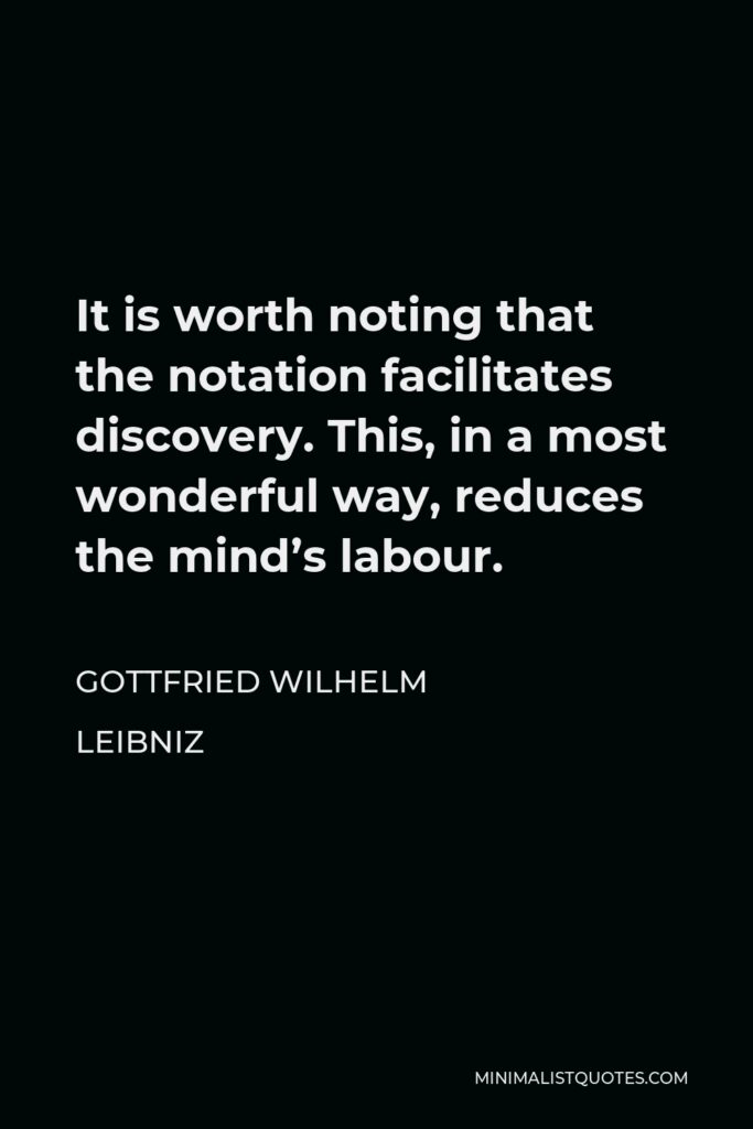 Gottfried Leibniz Quote - It is worth noting that the notation facilitates discovery. This, in a most wonderful way, reduces the mind’s labour.