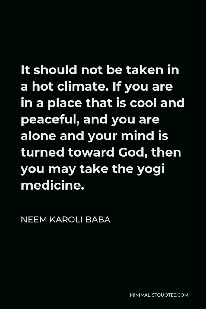 Neem Karoli Baba Quote - It should not be taken in a hot climate. If you are in a place that is cool and peaceful, and you are alone and your mind is turned toward God, then you may take the yogi medicine.