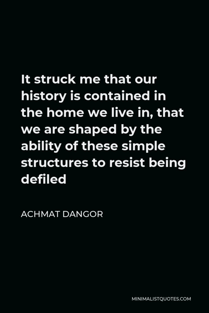 Achmat Dangor Quote - It struck me that our history is contained in the home we live in, that we are shaped by the ability of these simple structures to resist being defiled