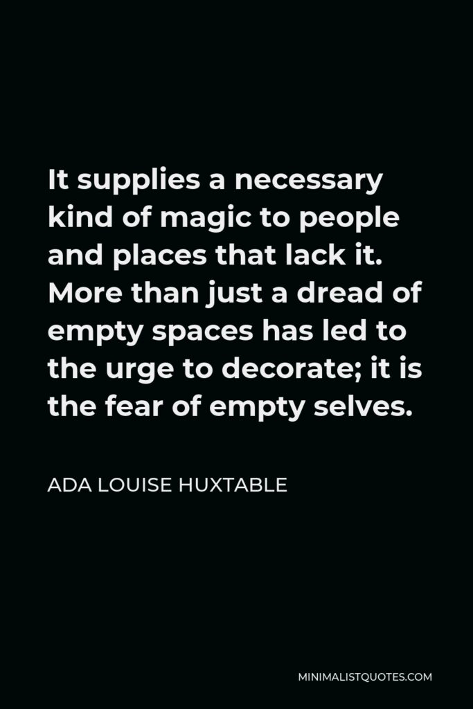 Ada Louise Huxtable Quote - It supplies a necessary kind of magic to people and places that lack it. More than just a dread of empty spaces has led to the urge to decorate; it is the fear of empty selves.