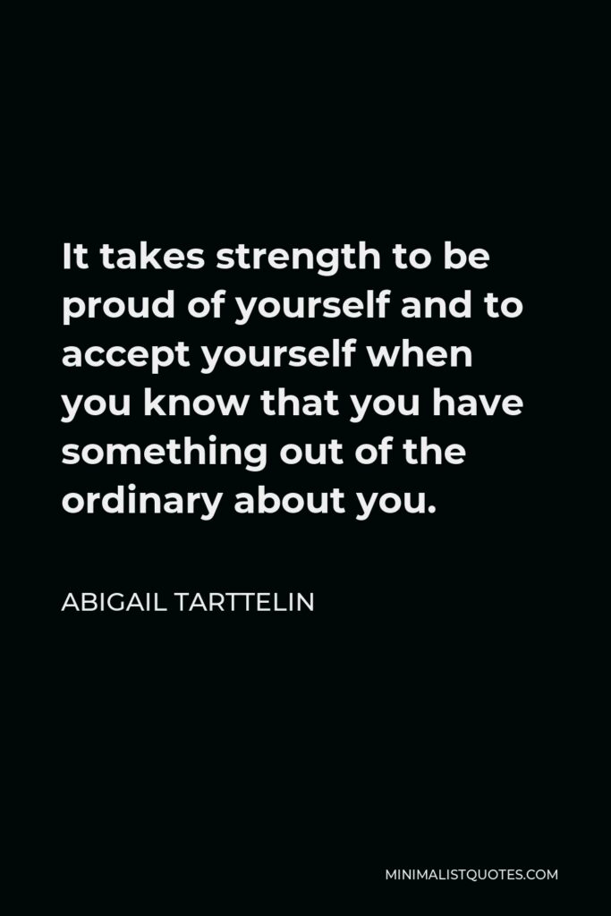 Abigail Tarttelin Quote - It takes strength to be proud of yourself and to accept yourself when you know that you have something out of the ordinary about you.
