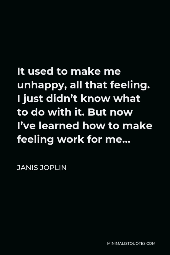 Janis Joplin Quote - It used to make me unhappy, all that feeling. I just didn’t know what to do with it. But now I’ve learned how to make feeling work for me…
