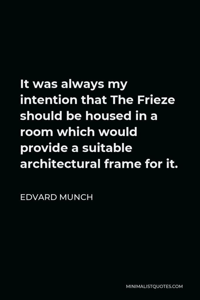 Edvard Munch Quote - It was always my intention that The Frieze should be housed in a room which would provide a suitable architectural frame for it.
