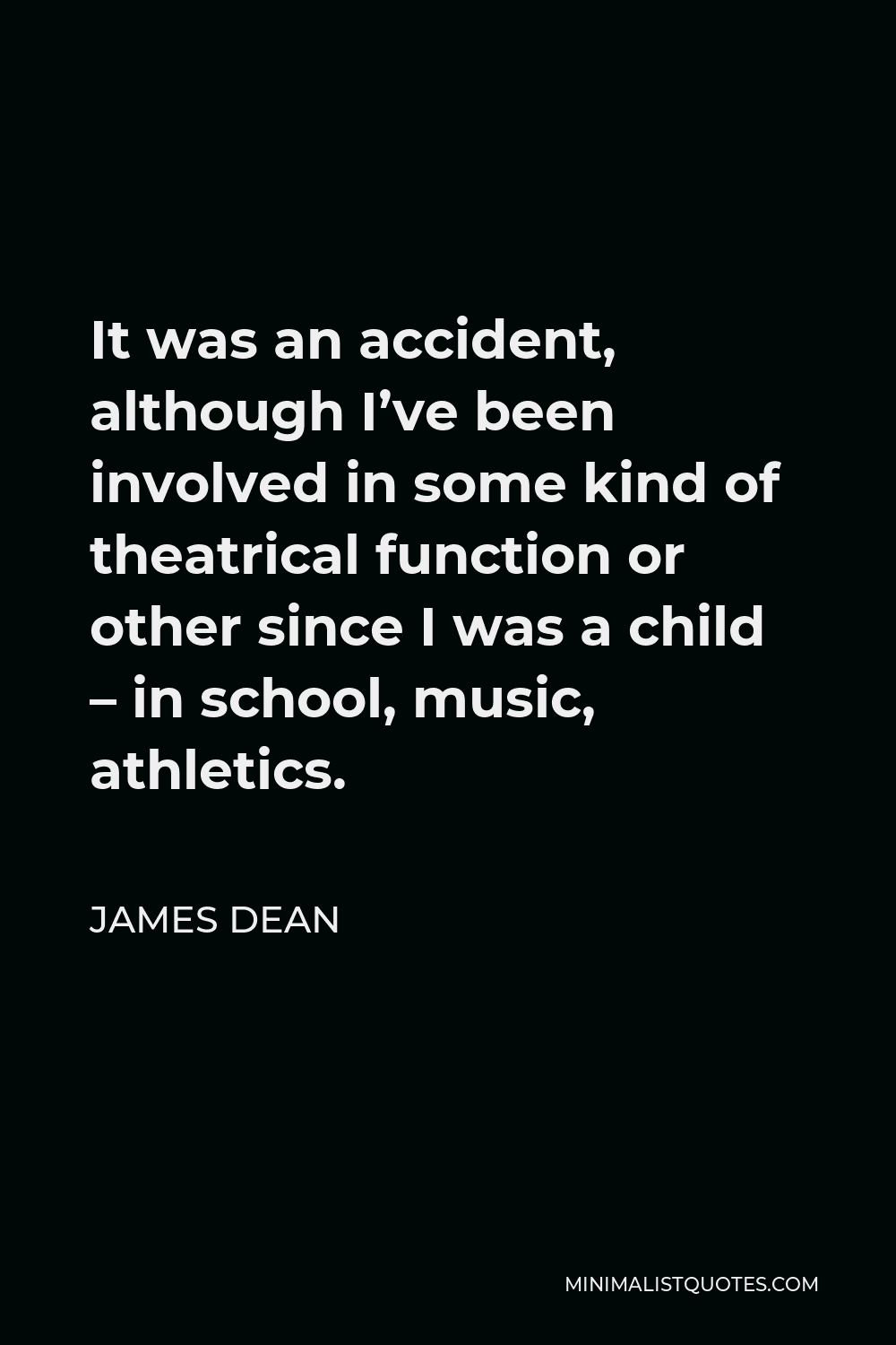 James Dean Quote - It was an accident, although I’ve been involved in some kind of theatrical function or other since I was a child – in school, music, athletics.