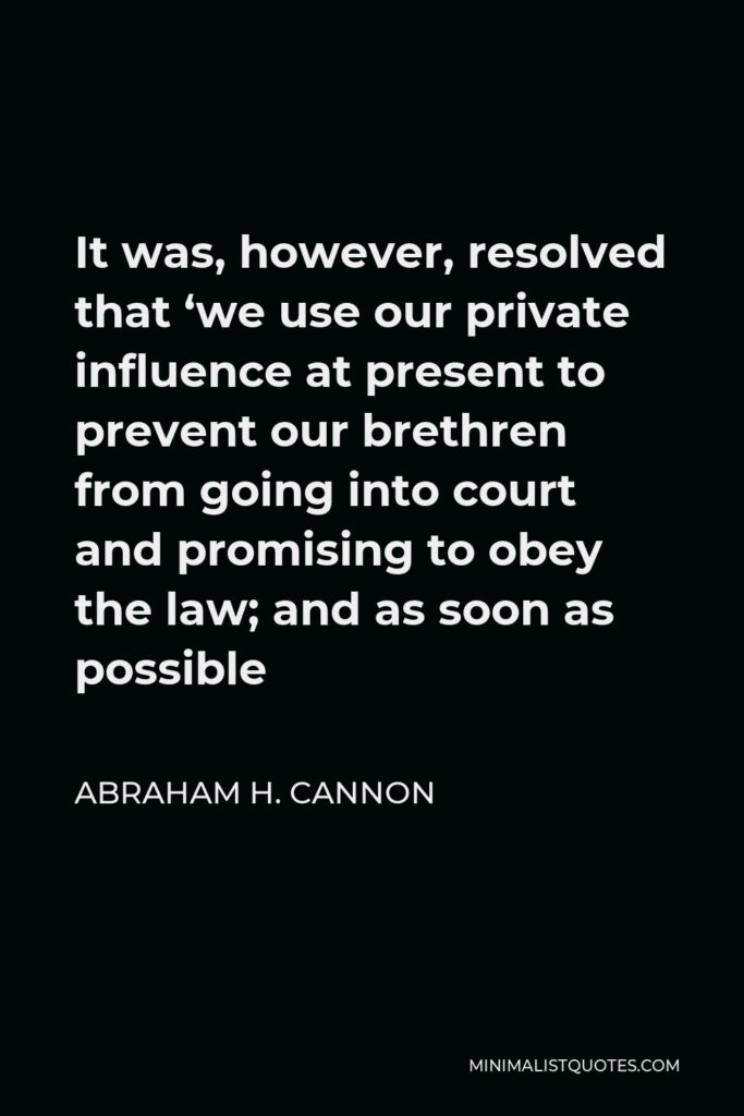 Abraham H. Cannon Quote - It was, however, resolved that ‘we use our private influence at present to prevent our brethren from going into court and promising to obey the law; and as soon as possible