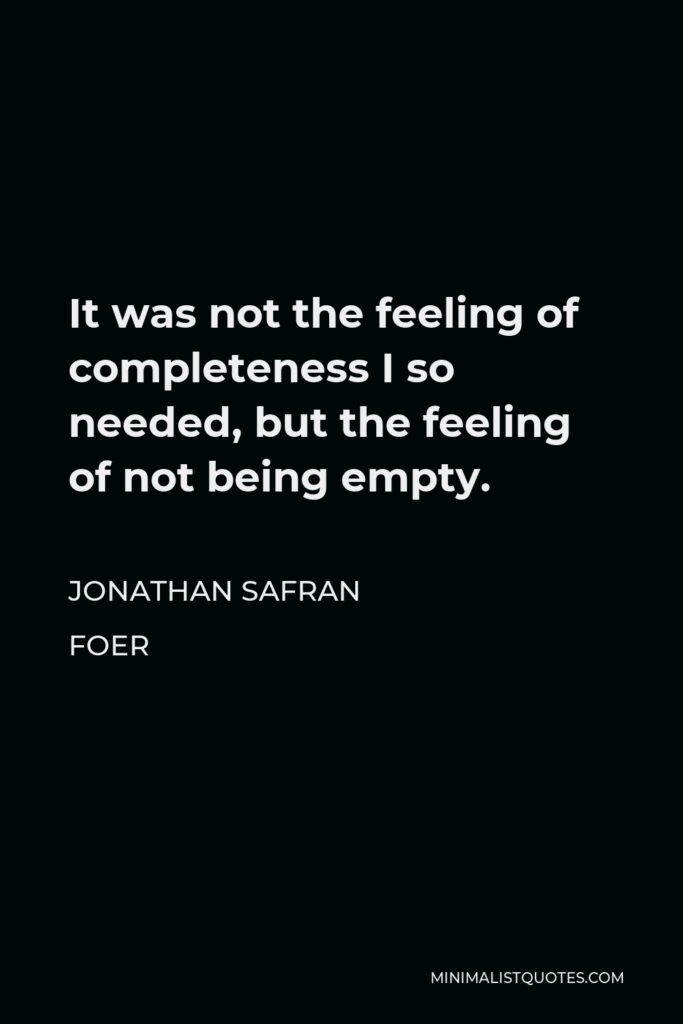 Jonathan Safran Foer Quote - It was not the feeling of completeness I so needed, but the feeling of not being empty.