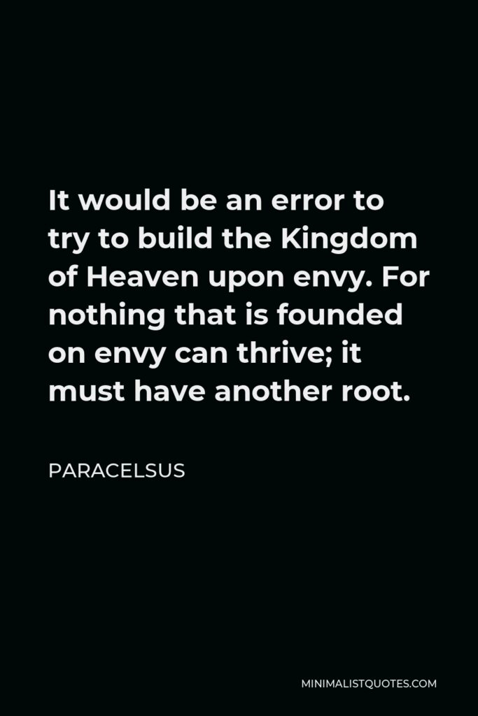 Paracelsus Quote - It would be an error to try to build the Kingdom of Heaven upon envy. For nothing that is founded on envy can thrive; it must have another root.