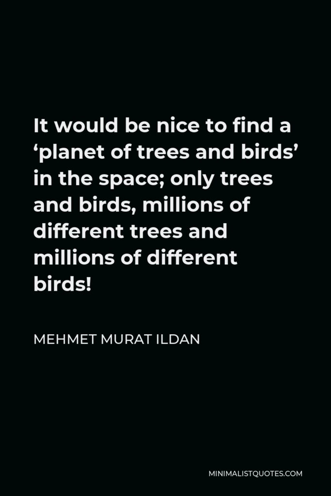 Mehmet Murat Ildan Quote - It would be nice to find a ‘planet of trees and birds’ in the space; only trees and birds, millions of different trees and millions of different birds!