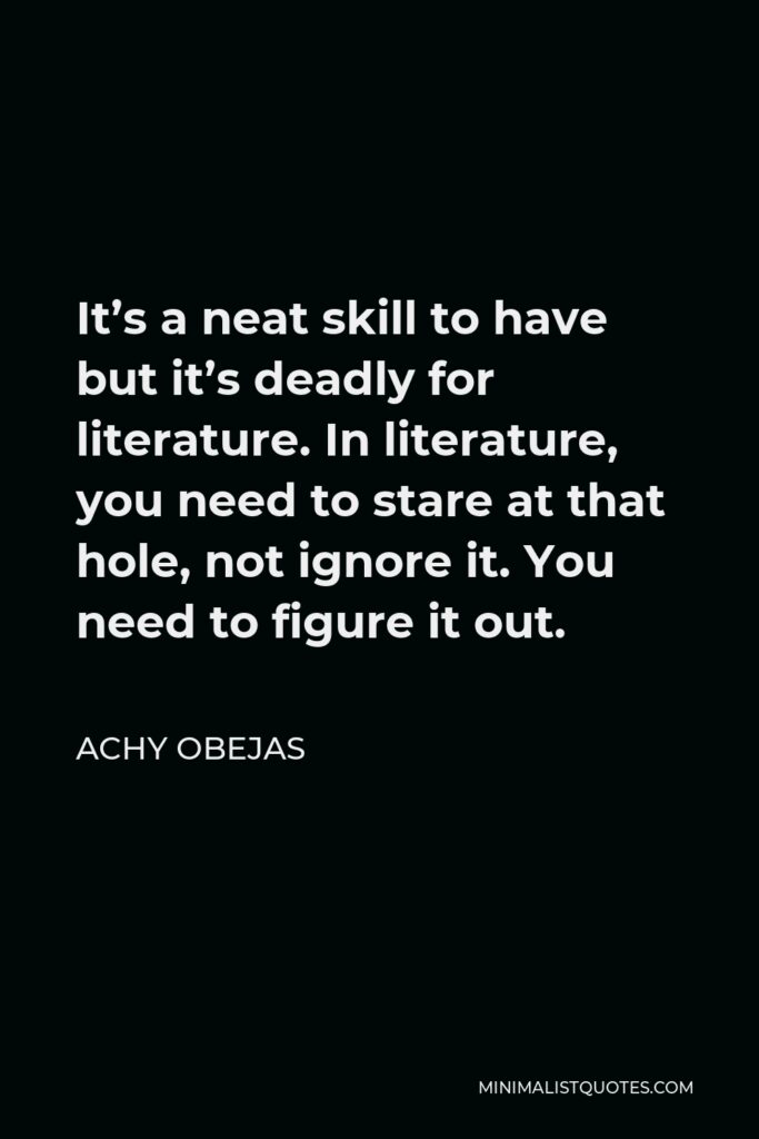 Achy Obejas Quote - It’s a neat skill to have but it’s deadly for literature. In literature, you need to stare at that hole, not ignore it. You need to figure it out.
