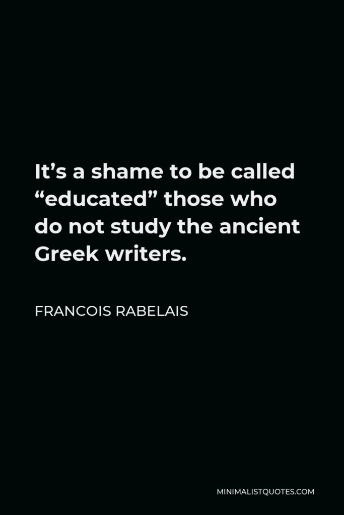 Francois Rabelais Quote - It’s a shame to be called “educated” those who do not study the ancient Greek writers.