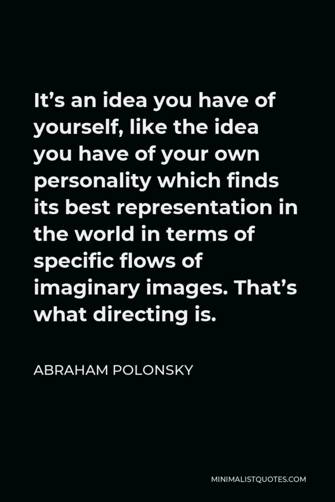 Abraham Polonsky Quote - It’s an idea you have of yourself, like the idea you have of your own personality which finds its best representation in the world in terms of specific flows of imaginary images. That’s what directing is.