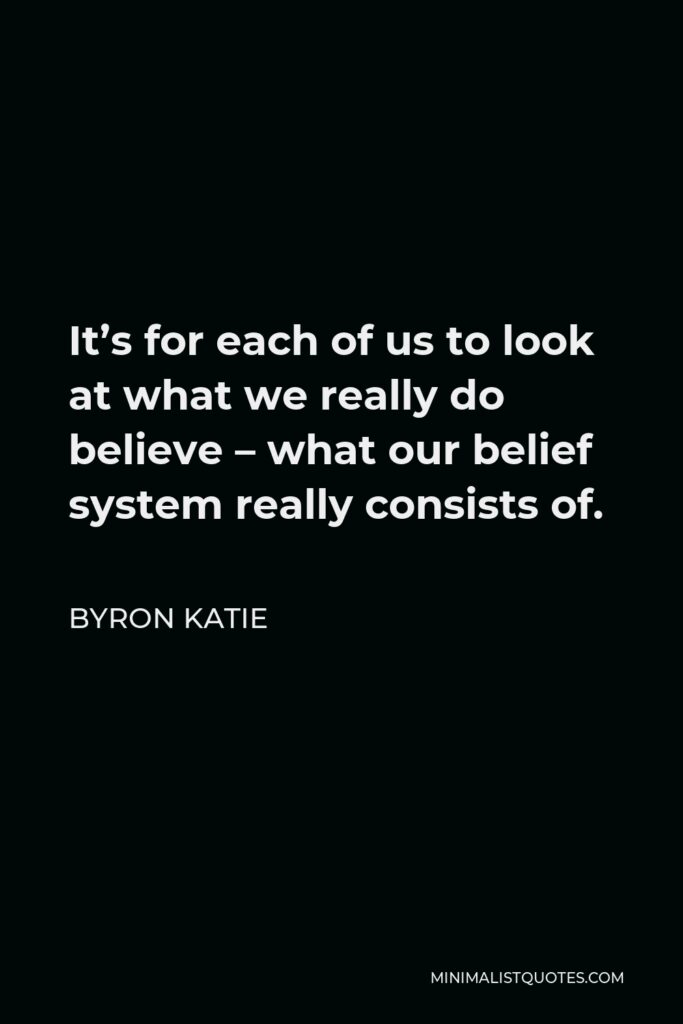 Byron Katie Quote - It’s for each of us to look at what we really do believe – what our belief system really consists of.