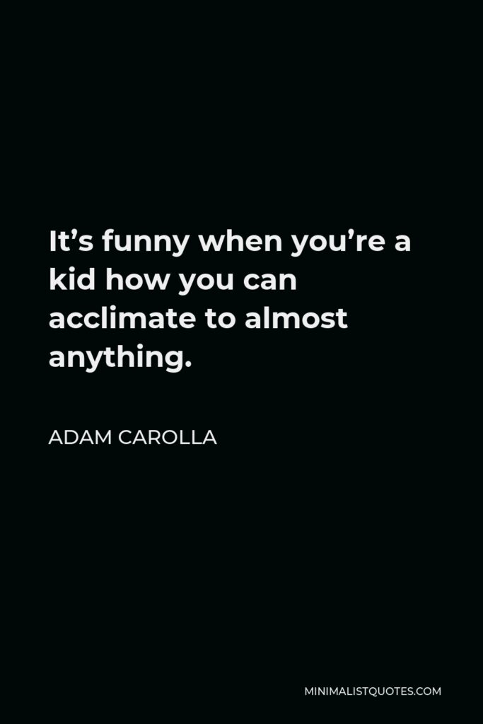 Adam Carolla Quote - It’s funny when you’re a kid how you can acclimate to almost anything.