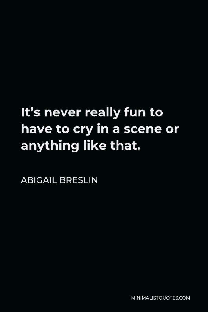 Abigail Breslin Quote - It’s never really fun to have to cry in a scene or anything like that.