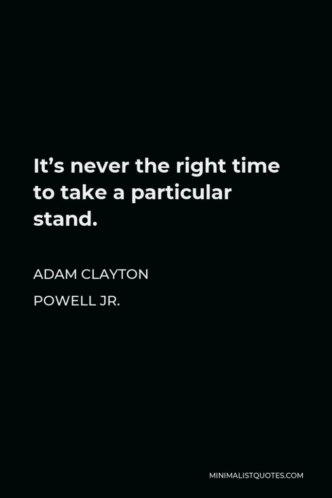 Adam Clayton Powell Jr. Quote - It’s never the right time to take a particular stand.