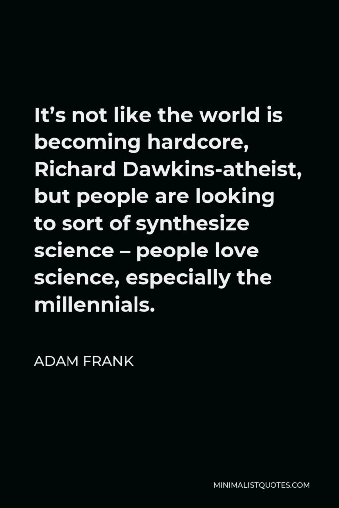 Adam Frank Quote - It’s not like the world is becoming hardcore, Richard Dawkins-atheist, but people are looking to sort of synthesize science – people love science, especially the millennials.