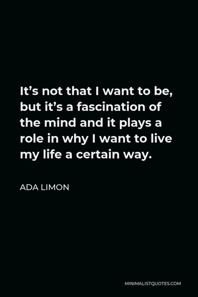 Ada Limon Quote - It’s not that I want to be, but it’s a fascination of the mind and it plays a role in why I want to live my life a certain way.