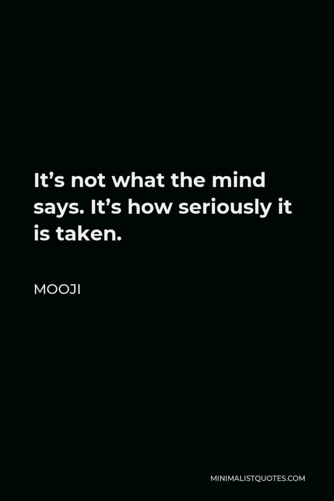 Mooji Quote - It’s not what the mind says. It’s how seriously it is taken.