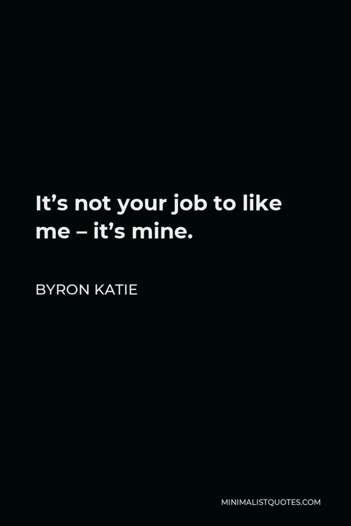 Byron Katie Quote - It’s not your job to like me – it’s mine.