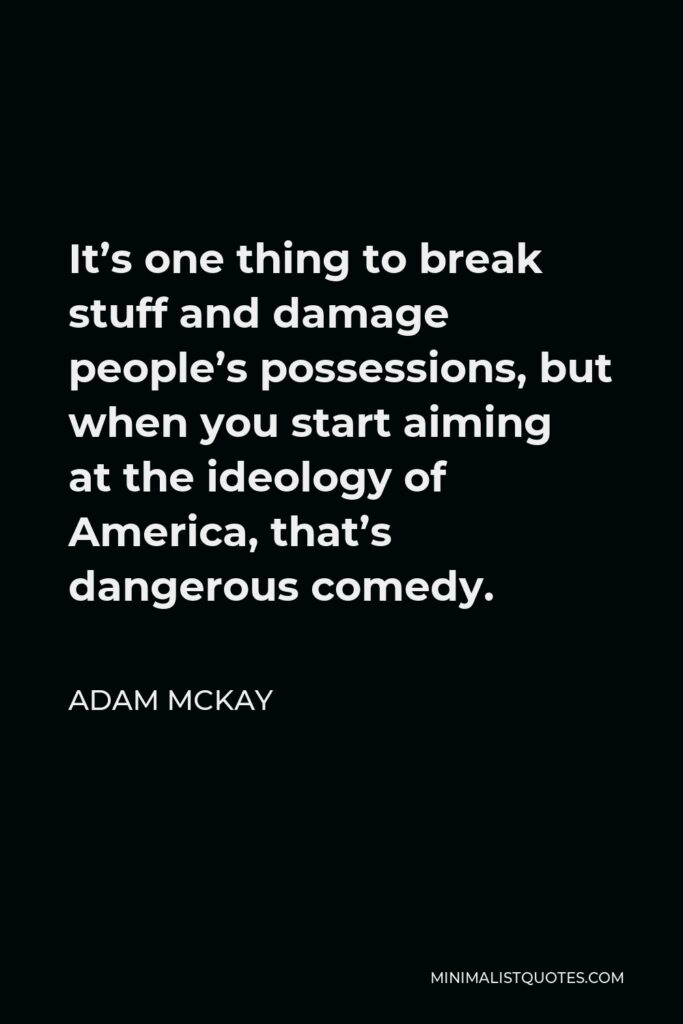 Adam McKay Quote - It’s one thing to break stuff and damage people’s possessions, but when you start aiming at the ideology of America, that’s dangerous comedy.