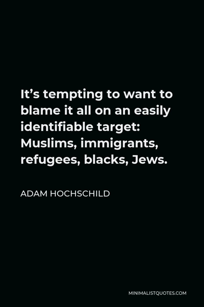 Adam Hochschild Quote - It’s tempting to want to blame it all on an easily identifiable target: Muslims, immigrants, refugees, blacks, Jews.