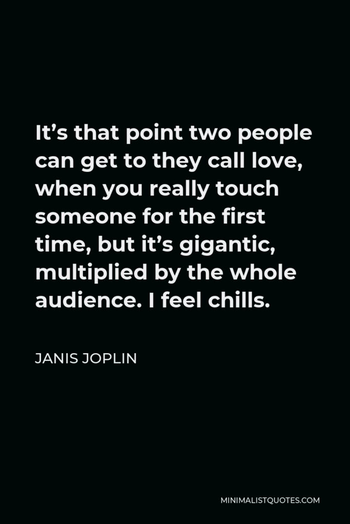 Janis Joplin Quote - It’s that point two people can get to they call love, when you really touch someone for the first time, but it’s gigantic, multiplied by the whole audience. I feel chills.