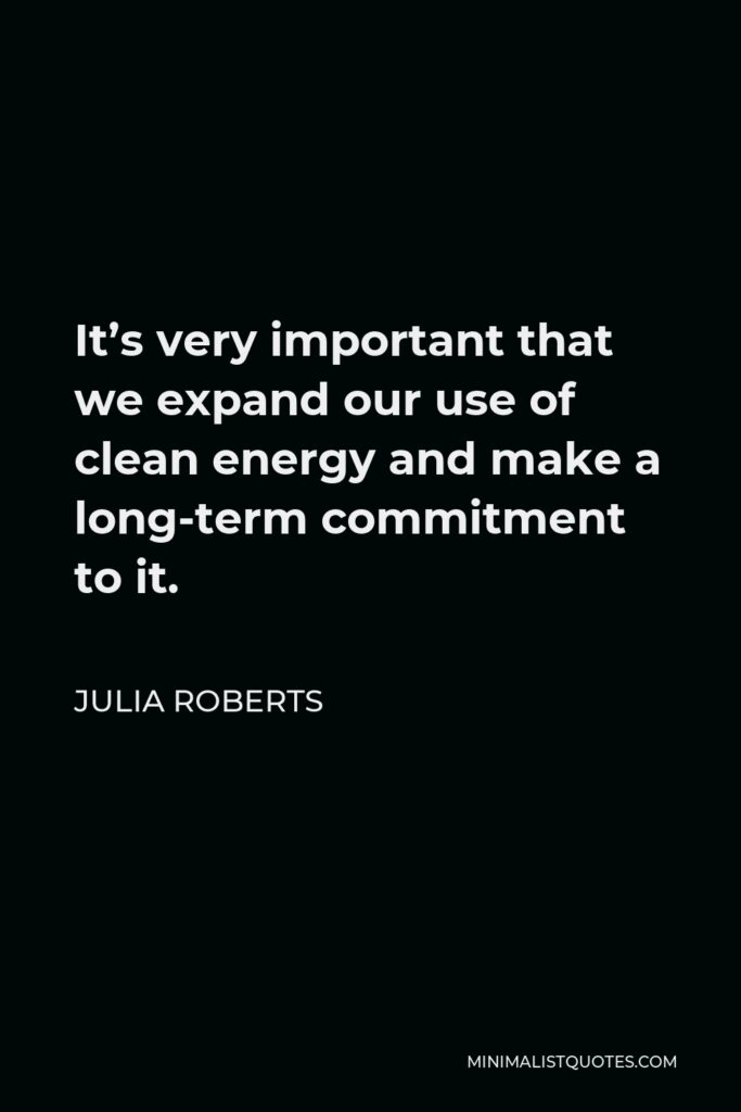 Julia Roberts Quote - It’s very important that we expand our use of clean energy and make a long-term commitment to it.