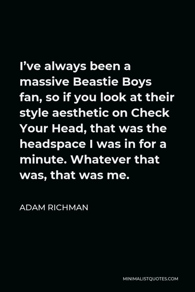 Adam Richman Quote - I’ve always been a massive Beastie Boys fan, so if you look at their style aesthetic on Check Your Head, that was the headspace I was in for a minute. Whatever that was, that was me.