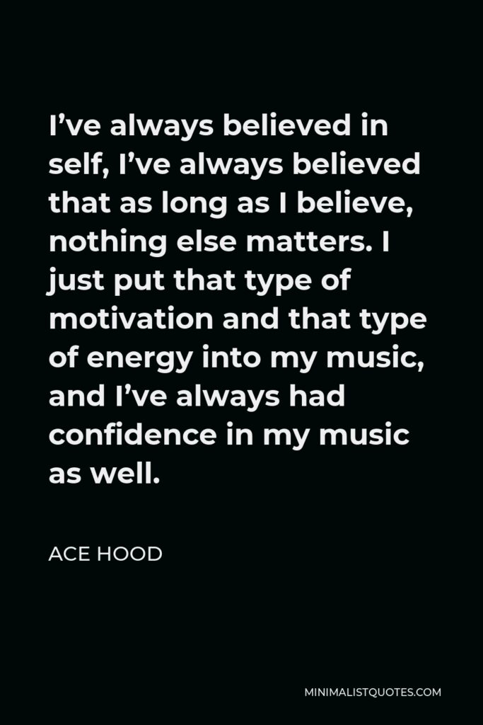 Ace Hood Quote - I’ve always believed in self, I’ve always believed that as long as I believe, nothing else matters. I just put that type of motivation and that type of energy into my music, and I’ve always had confidence in my music as well.