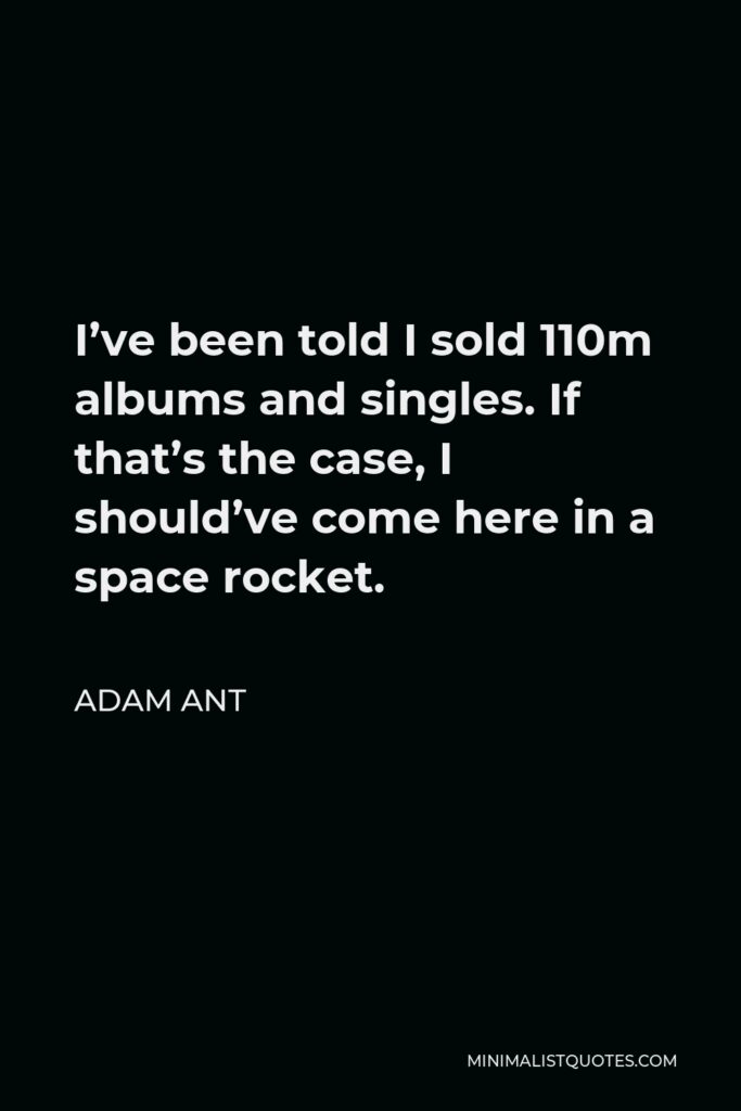 Adam Ant Quote - I’ve been told I sold 110m albums and singles. If that’s the case, I should’ve come here in a space rocket.