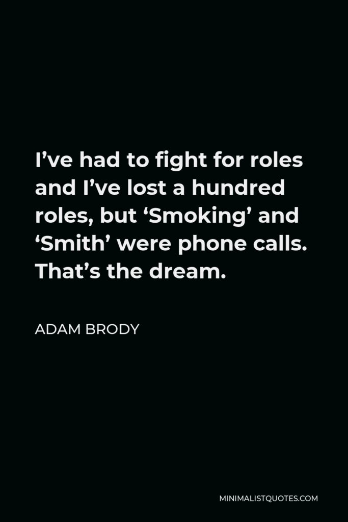 Adam Brody Quote - I’ve had to fight for roles and I’ve lost a hundred roles, but ‘Smoking’ and ‘Smith’ were phone calls. That’s the dream.