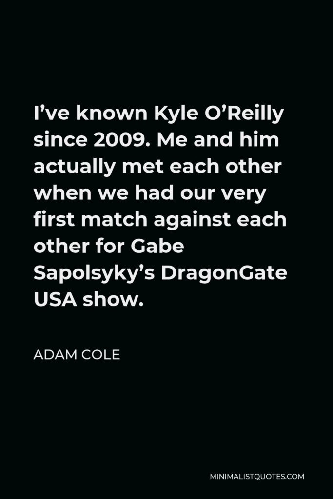 Adam Cole Quote - I’ve known Kyle O’Reilly since 2009. Me and him actually met each other when we had our very first match against each other for Gabe Sapolsyky’s DragonGate USA show.