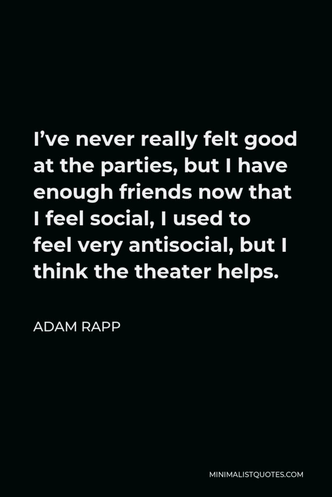 Adam Rapp Quote - I’ve never really felt good at the parties, but I have enough friends now that I feel social, I used to feel very antisocial, but I think the theater helps.