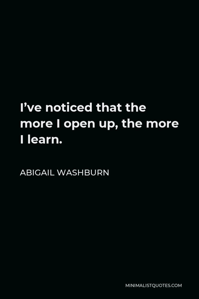 Abigail Washburn Quote - I’ve noticed that the more I open up, the more I learn.