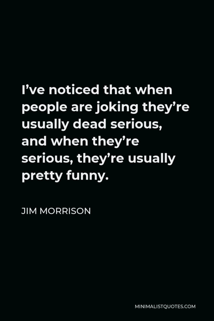 Jim Morrison Quote - I’ve noticed that when people are joking they’re usually dead serious, and when they’re serious, they’re usually pretty funny.
