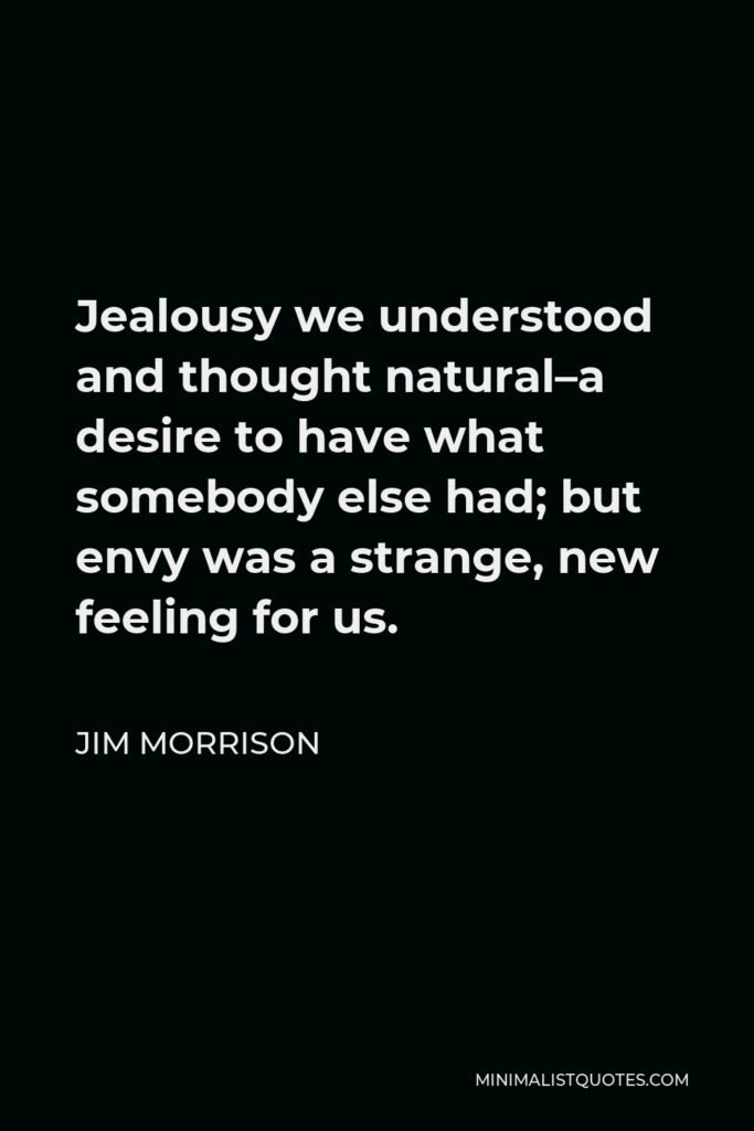 Jim Morrison Quote - Jealousy we understood and thought natural–a desire to have what somebody else had; but envy was a strange, new feeling for us.