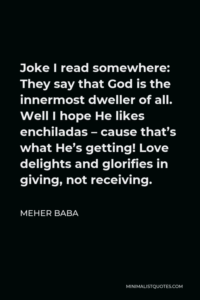 Meher Baba Quote - Joke I read somewhere: They say that God is the innermost dweller of all. Well I hope He likes enchiladas – cause that’s what He’s getting! Love delights and glorifies in giving, not receiving.