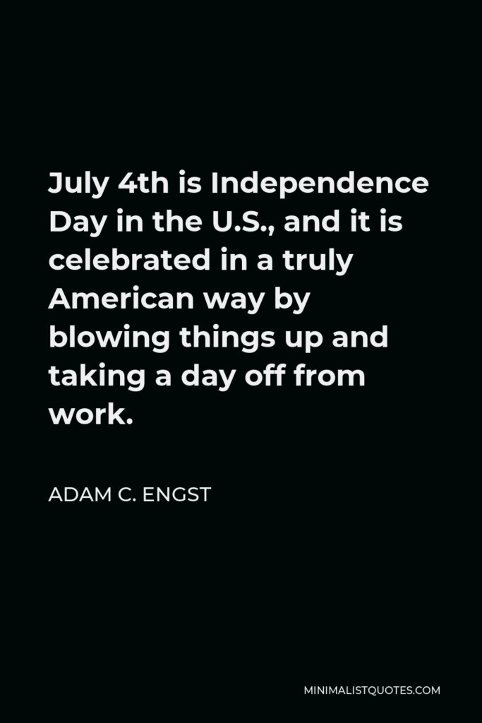Adam C. Engst Quote - July 4th is Independence Day in the U.S., and it is celebrated in a truly American way by blowing things up and taking a day off from work.