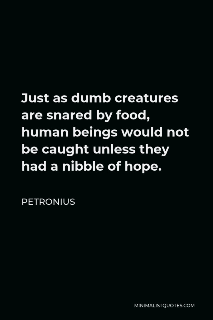 Petronius Quote - Just as dumb creatures are snared by food, human beings would not be caught unless they had a nibble of hope.