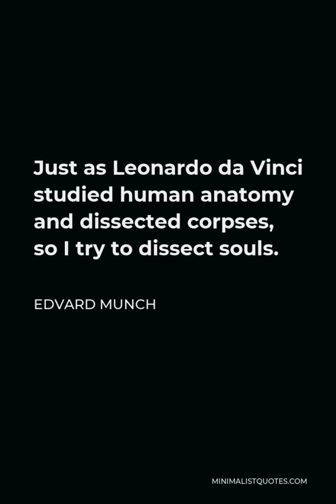 Edvard Munch Quote - Just as Leonardo da Vinci studied human anatomy and dissected corpses, so I try to dissect souls.