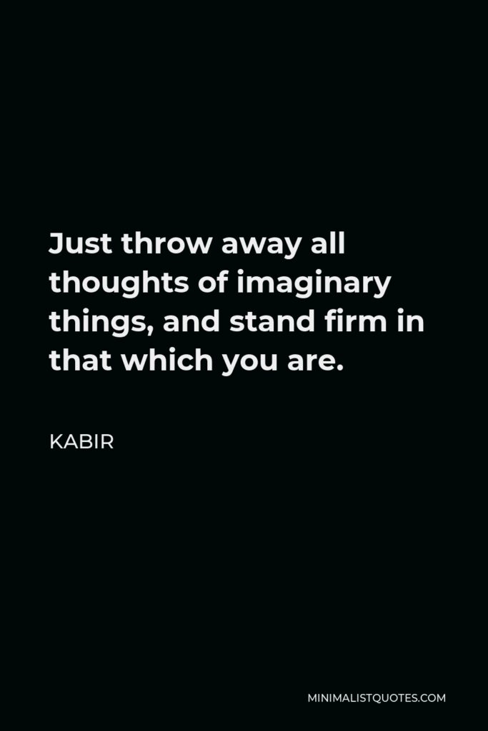 Kabir Quote - Just throw away all thoughts of imaginary things, and stand firm in that which you are.